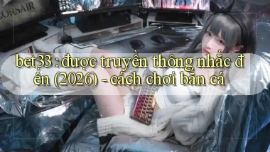 bet33 được truyền thông nhắc đến (2026)   cách chơi bắn cá