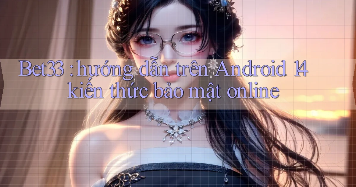 Bet33 hướng dẫn trên Android 14 kiến thức bảo mật online
