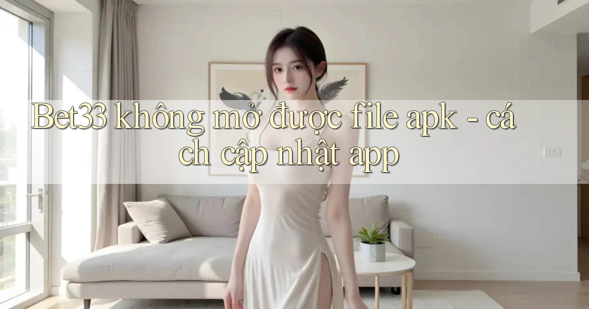Bet33 không mở được file apk   cách cập nhật app