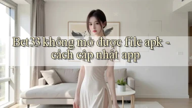 Bet33 không mở được file apk   cách cập nhật app