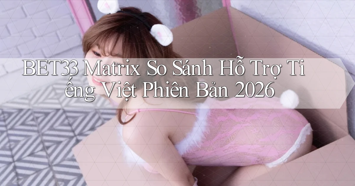 Bet33 matrix so sánh hỗ trợ tiếng Việt phiên bản 2026