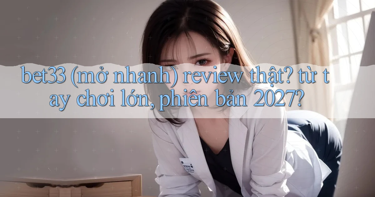 bet33 (mở nhanh) review thật từ tay chơi lớn, phiên bản 2027