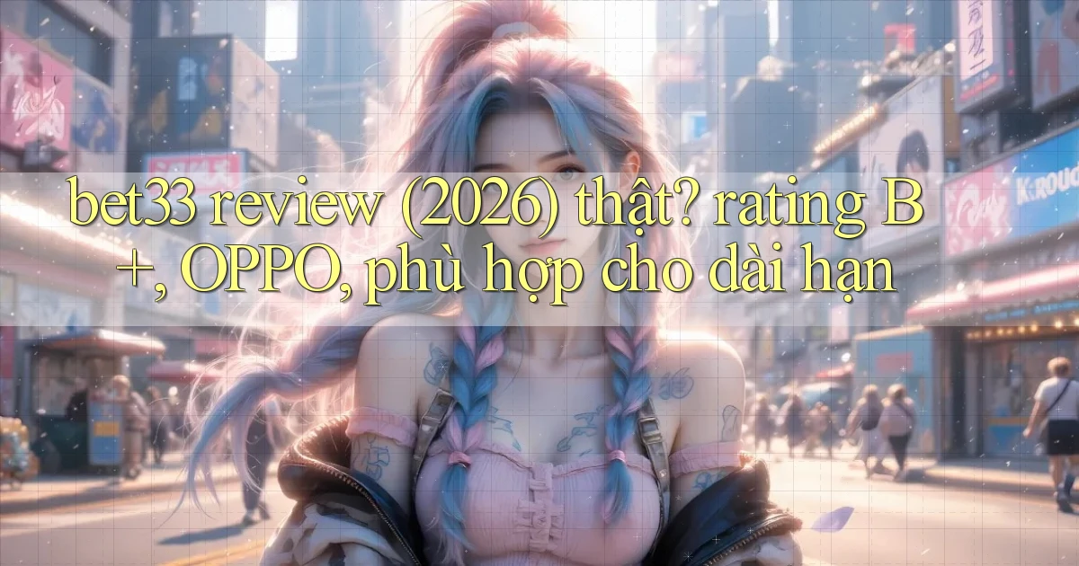 bet33 review (2026) thật rating B , OPPO, phù hợp cho dài hạn