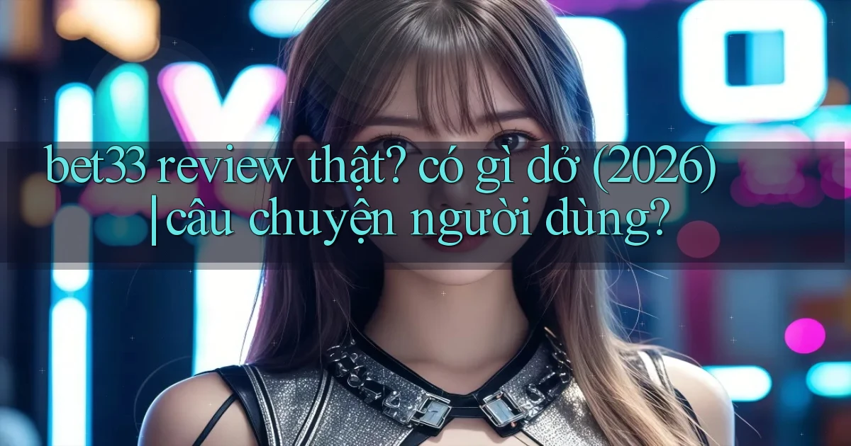 bet33 review thật có gì dở (2026) câu chuyện người dùng