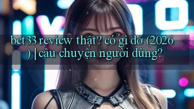 bet33 review thật có gì dở (2026) câu chuyện người dùng