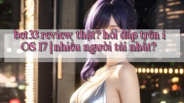 bet33 review thật hỏi đáp trên iOS 17 nhiều người tải nhất