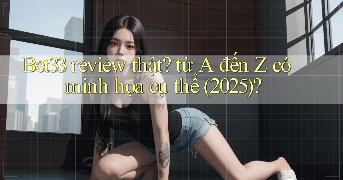 Bet33 review thật từ A đến Z có minh họa cụ thể (2025)