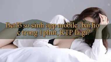 Bet33 so sánh app mobile bài học trong 1 phút, RTP là gì