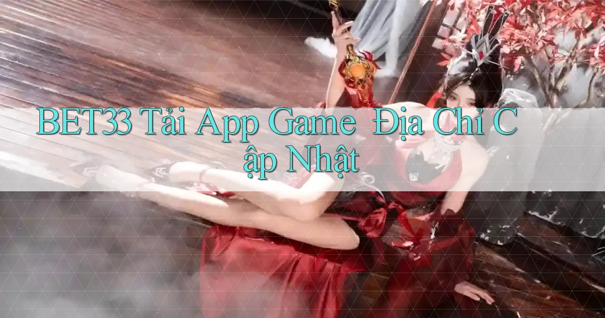 bet33   Tải App Game ｜ Địa Chỉ Cập Nhật