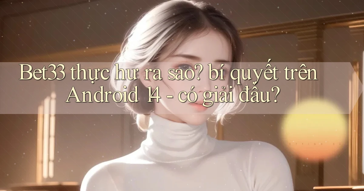 Bet33 thực hư ra sao bí quyết trên Android 14   có giải đấu