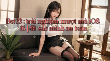 Bet33 trải nghiệm mượt mà iOS 16 đã xác minh an toàn