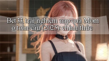 Bet33, trải nghiệm nạp qua Momo toàn cầu (2025) chính thức