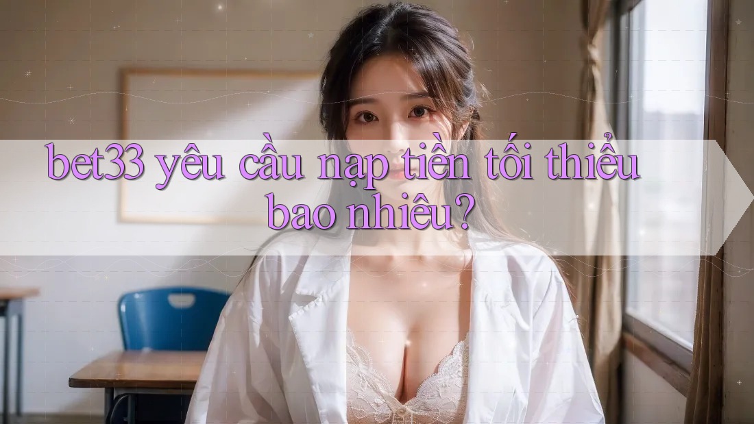 bet33 yêu cầu nạp tiền tối thiểu bao nhiêu? bet33 yêu cầu nạp tiền tối thiểu bao nhiêu?