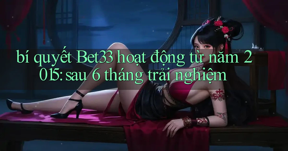 bí quyết Bet33 hoạt động từ năm 2015 sau 6 tháng trải nghiệm