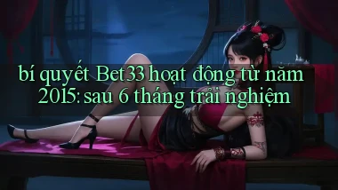 bí quyết Bet33 hoạt động từ năm 2015 sau 6 tháng trải nghiệm