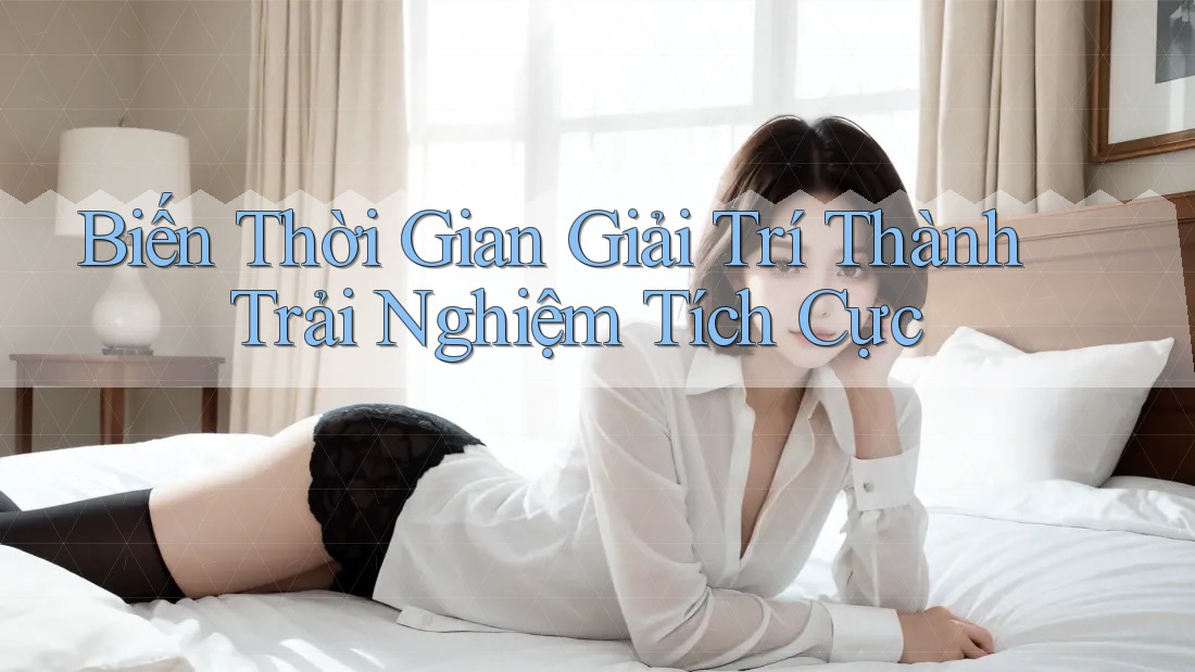 Biến Thời Gian Giải Trí Thành Trải Nghiệm Tích Cực Biến Thời Gian Giải Trí Thành Trải Nghiệm Tích Cực