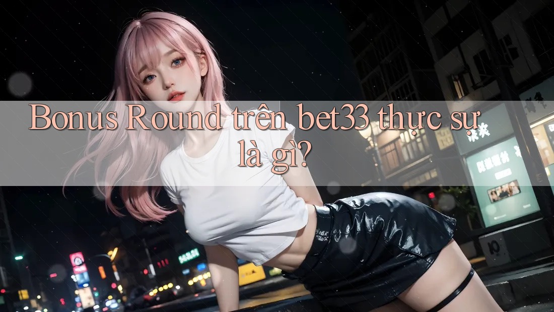 Bonus Round trên bet33 thực sự là gì?