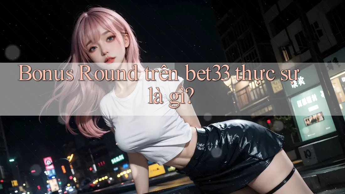 Bonus Round trên bet33 thực sự là gì? Bonus Round trên bet33 thực sự là gì?
