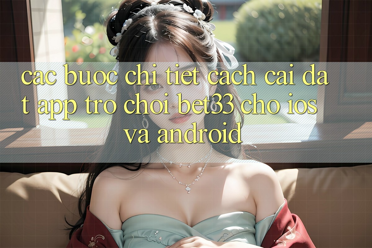 Các bước Chi Tiết Cách Cài đặt App Trò chơi bet33 Cho iOS Và Android