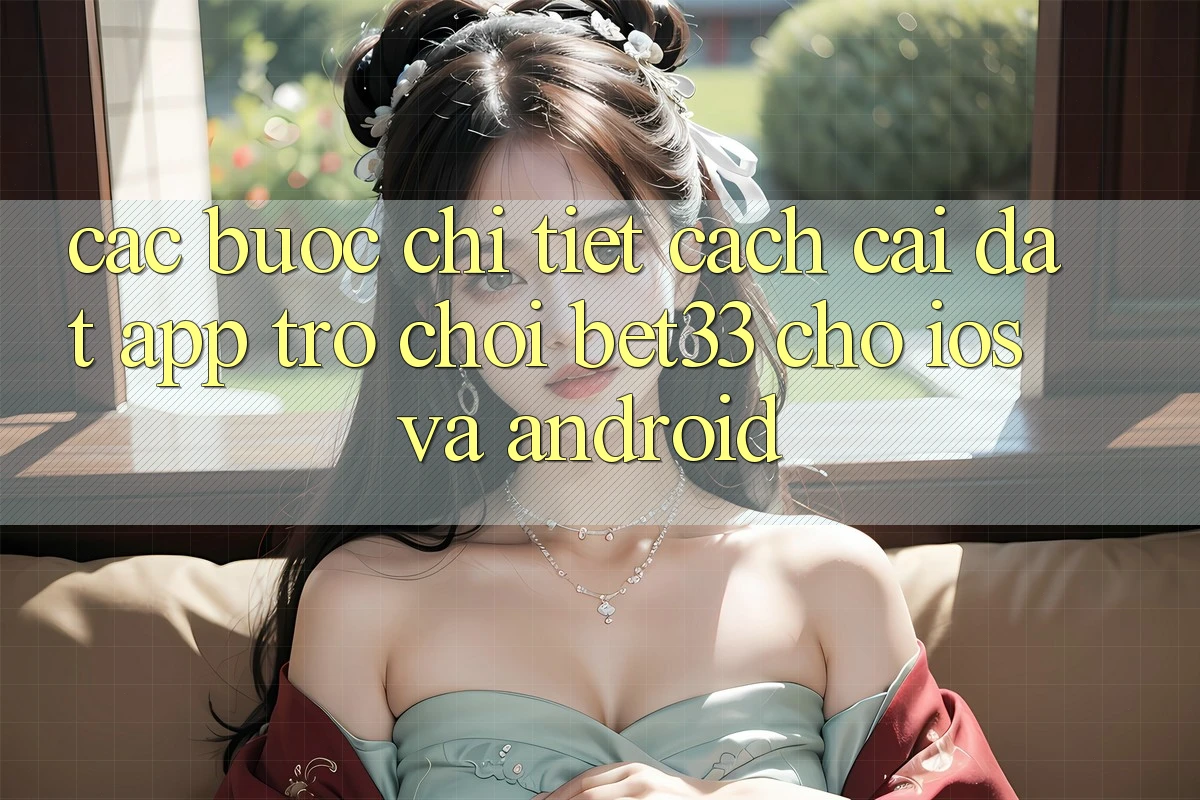 Các bước Chi Tiết Cách Cài đặt App Trò chơi bet33 Cho iOS Và Android