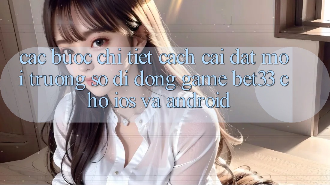 Các bước Chi Tiết Cách Cài đặt Môi trường số di động Game bet33 Cho iOS Và Android