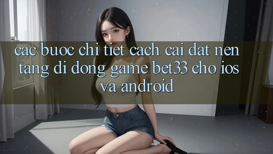 Các bước Chi Tiết Cách Cài đặt Nền tảng di động Game bet33 Cho iOS Và Android