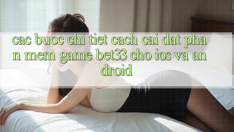 Các bước Chi Tiết Cách Cài đặt Phần mềm Game bet33 Cho iOS Và Android
