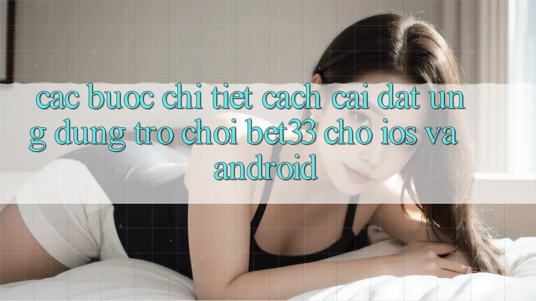 Các bước Chi Tiết Cách Cài đặt Ứng dụng Trò chơi bet33 Cho iOS Và Android Các bước Chi Tiết Cách Cài đặt Ứng dụng Trò chơi bet33 Cho iOS Và Android