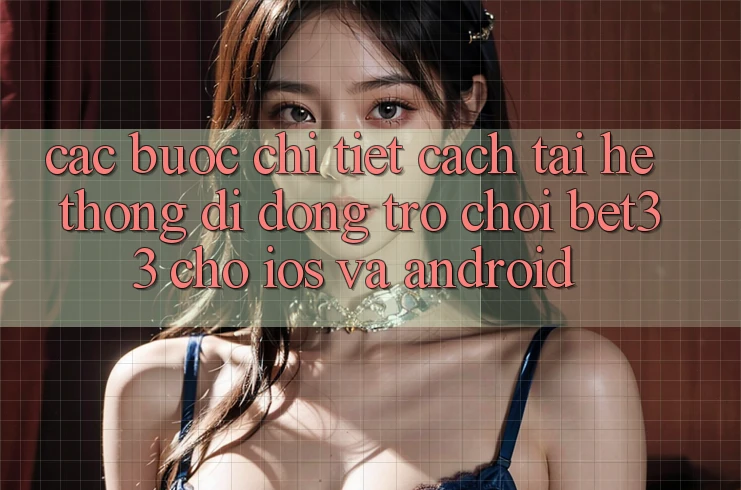 Các bước Chi Tiết Cách Tải Hệ thống di động Trò chơi bet33 Cho iOS Và Android