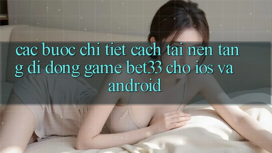 Các bước Chi Tiết Cách Tải Nền tảng di động Game bet33 Cho iOS Và Android Các bước Chi Tiết Cách Tải Nền tảng di động Game bet33 Cho iOS Và Android