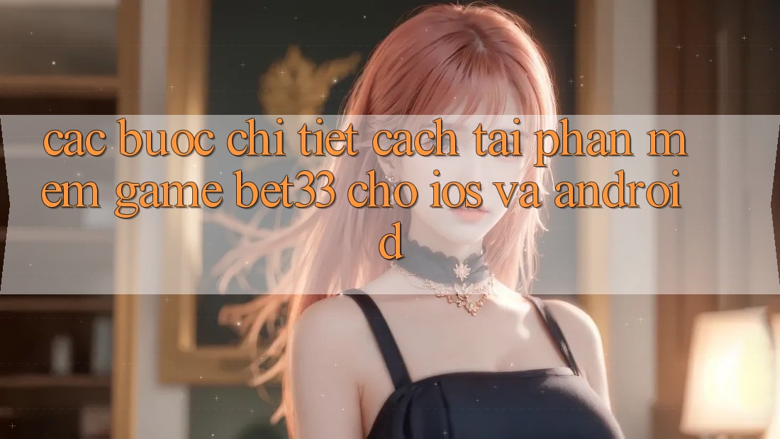 Các bước Chi Tiết Cách Tải Phần mềm Game bet33 Cho iOS Và Android Các bước Chi Tiết Cách Tải Phần mềm Game bet33 Cho iOS Và Android