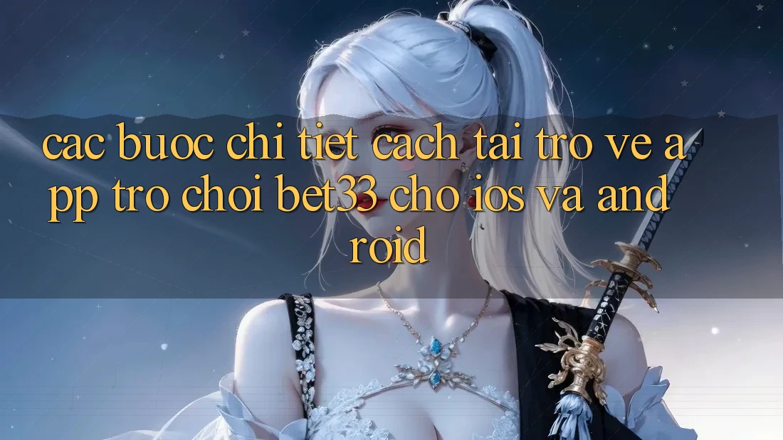 Các bước Chi Tiết Cách Tải trở về App Trò chơi bet33 Cho iOS Và Android