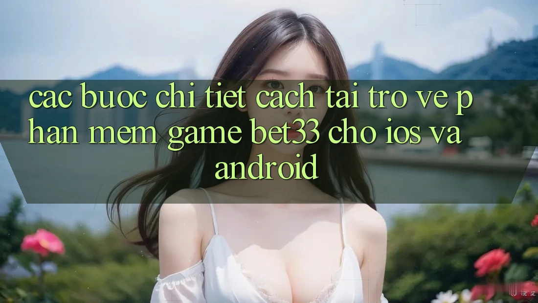 Các bước Chi Tiết Cách Tải trở về Phần mềm Game bet33 Cho iOS Và Android