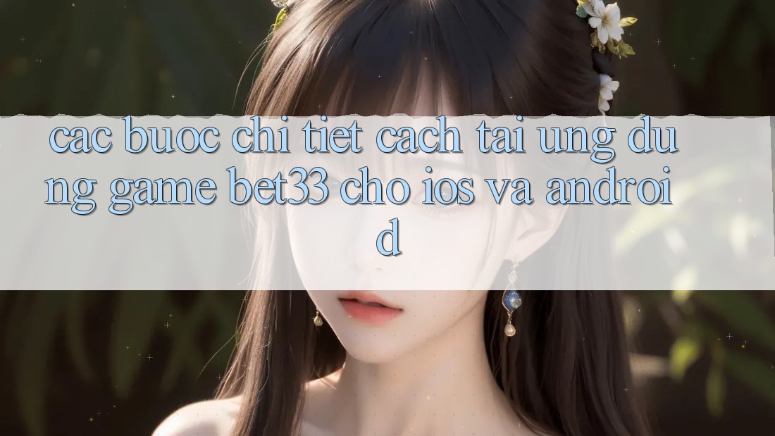 Các bước Chi Tiết Cách Tải Ứng dụng Game bet33 Cho iOS Và Android
