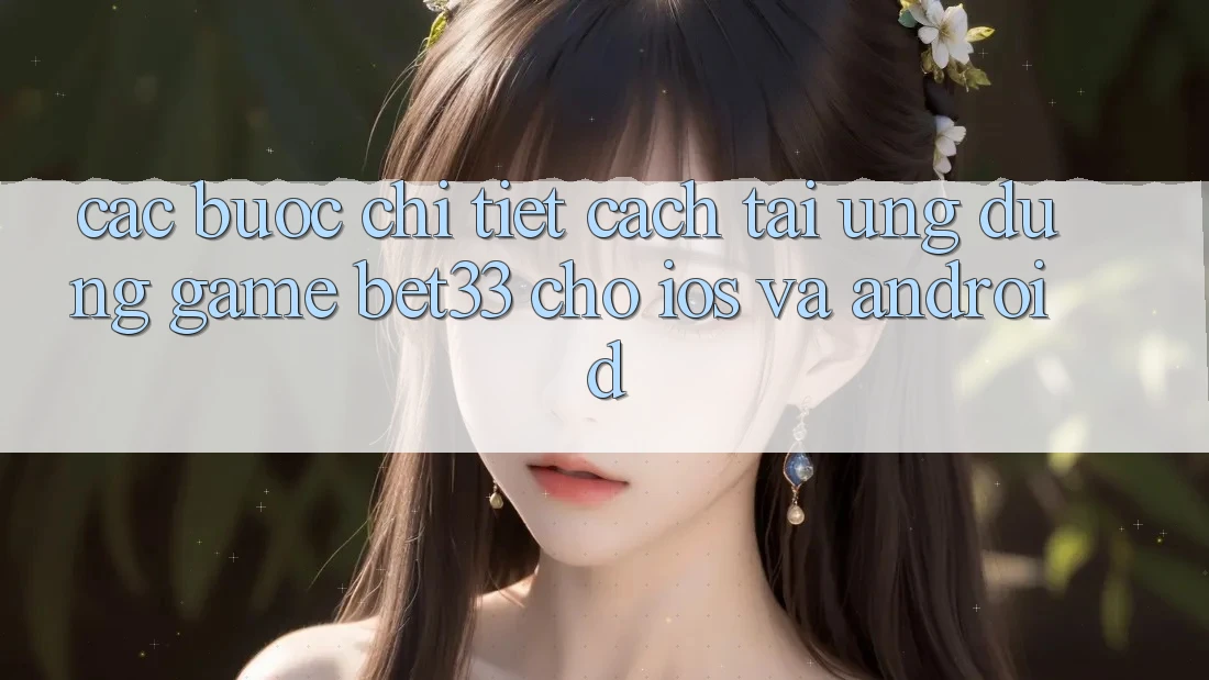 Các bước Chi Tiết Cách Tải Ứng dụng Game bet33 Cho iOS Và Android