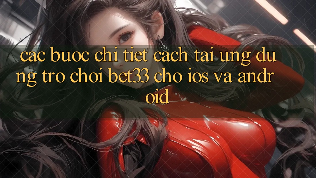 Các bước Chi Tiết Cách Tải Ứng dụng Trò chơi bet33 Cho iOS Và Android