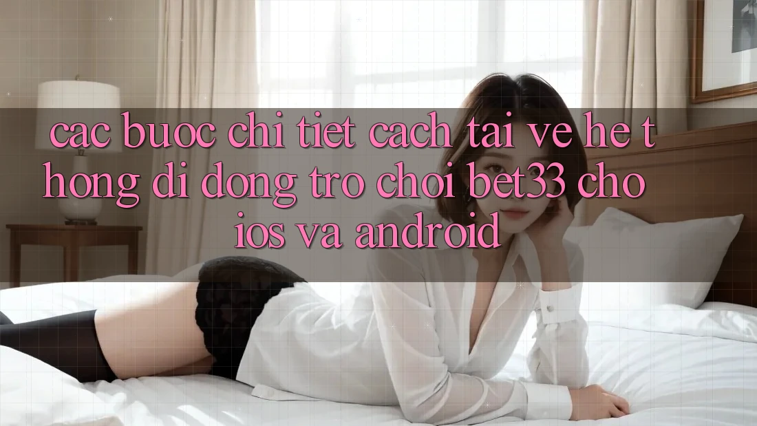 Các bước Chi Tiết Cách Tải về Hệ thống di động Trò chơi bet33 Cho iOS Và Android Các bước Chi Tiết Cách Tải về Hệ thống di động Trò chơi bet33 Cho iOS Và Android