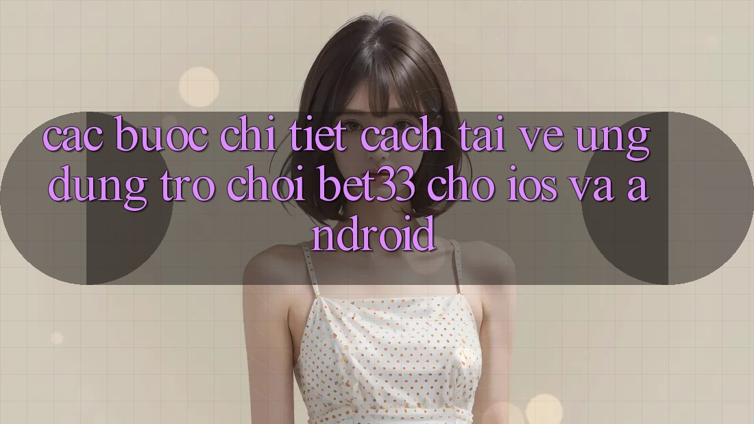 Các bước Chi Tiết Cách Tải về Ứng dụng Trò chơi bet33 Cho iOS Và Android