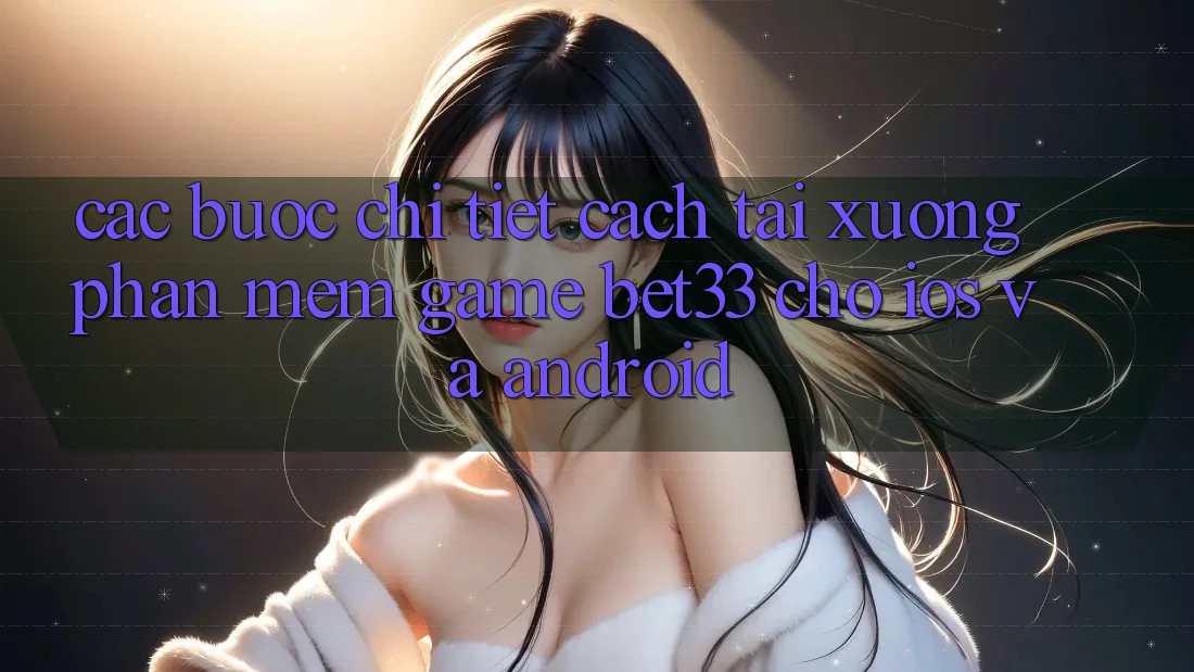 Các bước Chi Tiết Cách Tải xuống Phần mềm Game bet33 Cho iOS Và Android Các bước Chi Tiết Cách Tải xuống Phần mềm Game bet33 Cho iOS Và Android