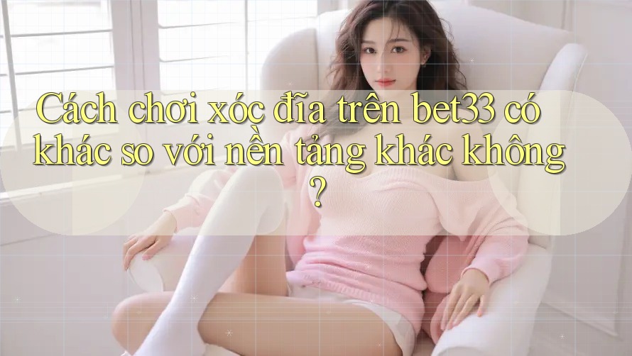 Cách chơi xóc đĩa trên bet33 có khác so với nền tảng khác không? Cách chơi xóc đĩa trên bet33 có khác so với nền tảng khác không?