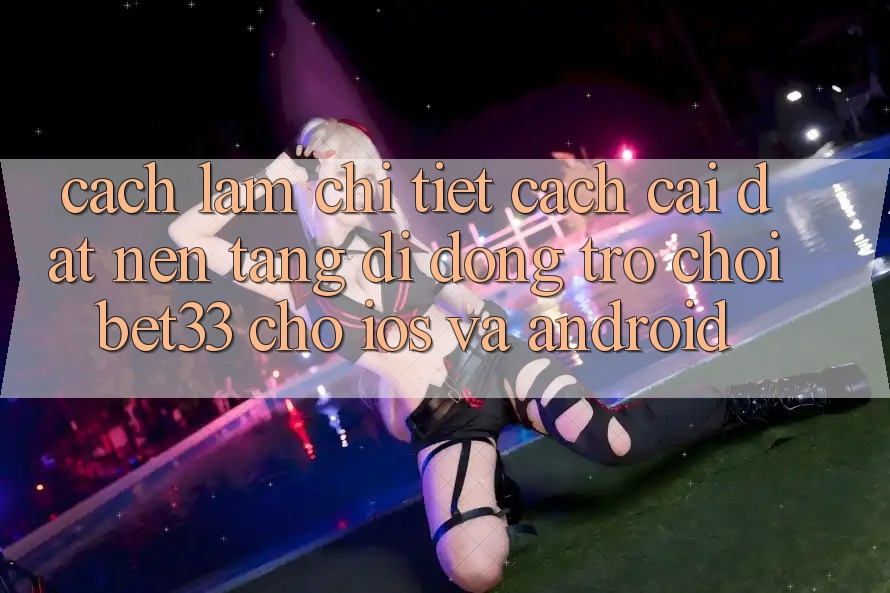 Cách làm Chi Tiết Cách Cài đặt Nền tảng di động Trò chơi bet33 Cho iOS Và Android Cách làm Chi Tiết Cách Cài đặt Nền tảng di động Trò chơi bet33 Cho iOS Và Android
