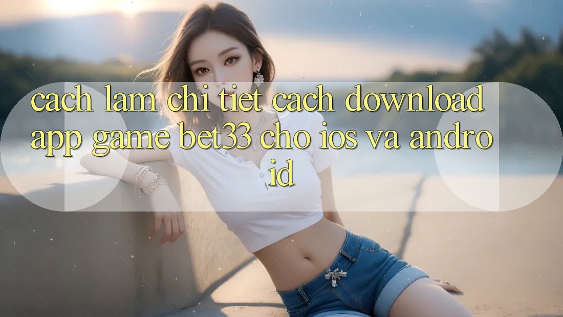 Cách làm Chi Tiết Cách Download App Game bet33 Cho iOS Và Android Cách làm Chi Tiết Cách Download App Game bet33 Cho iOS Và Android
