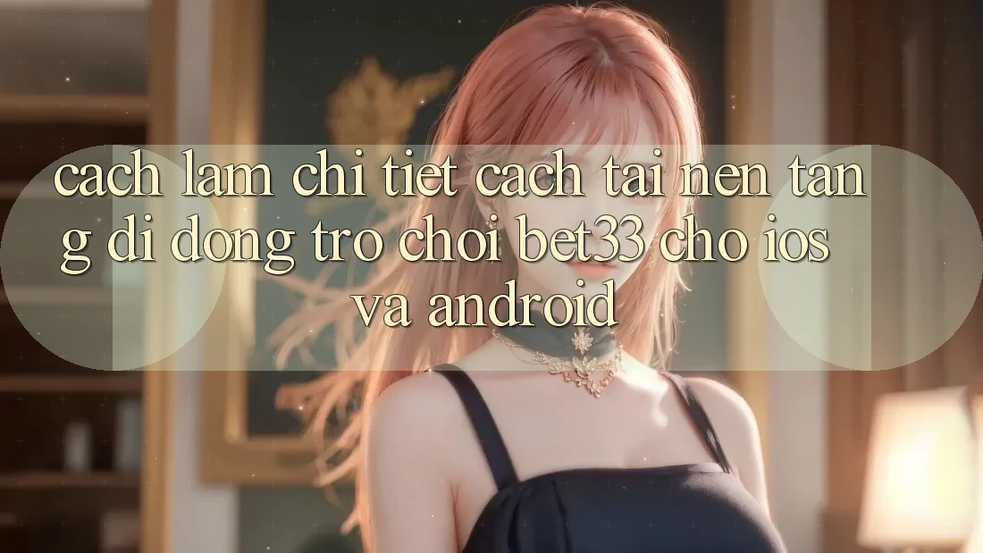Cách làm Chi Tiết Cách Tải Nền tảng di động Trò chơi bet33 Cho iOS Và Android