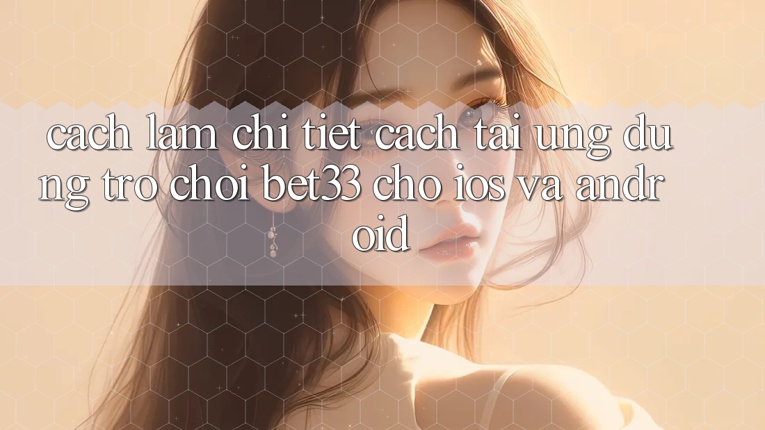 Cách làm Chi Tiết Cách Tải Ứng dụng Trò chơi bet33 Cho iOS Và Android