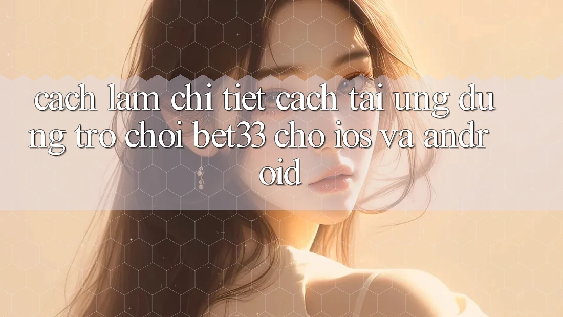 Cách làm Chi Tiết Cách Tải Ứng dụng Trò chơi bet33 Cho iOS Và Android Cách làm Chi Tiết Cách Tải Ứng dụng Trò chơi bet33 Cho iOS Và Android