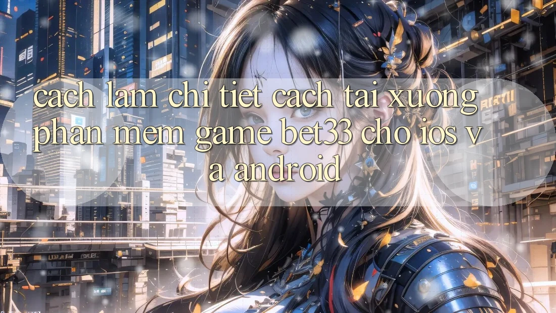 Cách làm Chi Tiết Cách Tải xuống Phần mềm Game bet33 Cho iOS Và Android