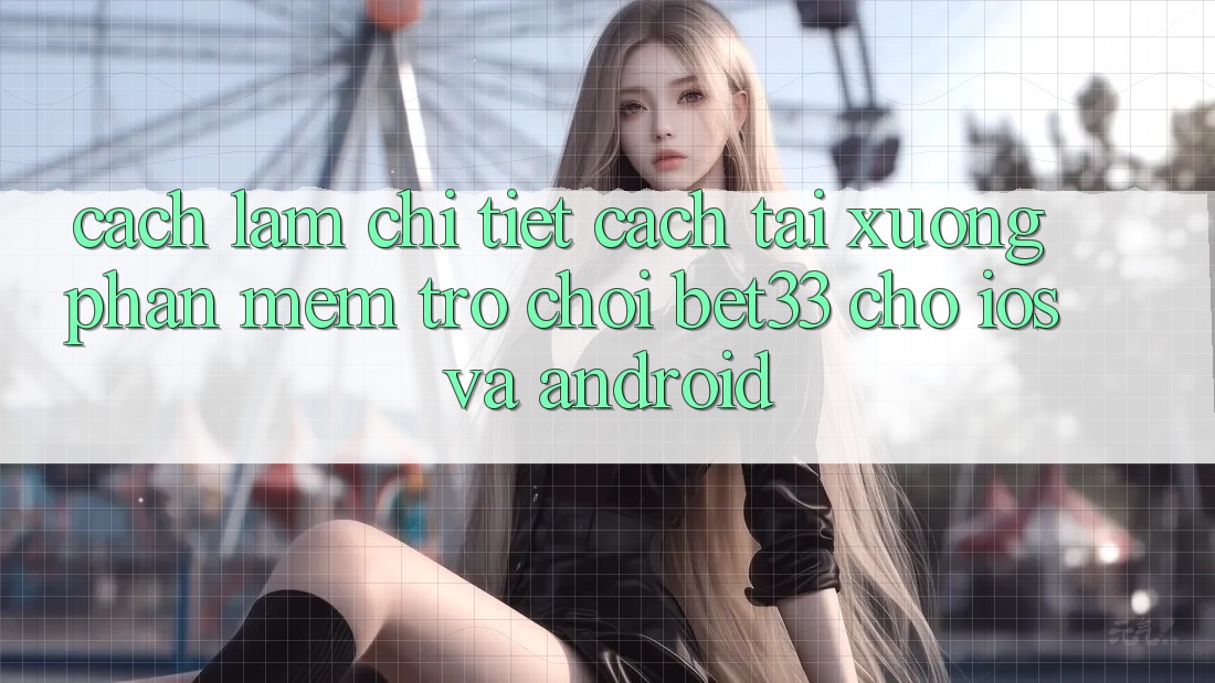 Cách làm Chi Tiết Cách Tải xuống Phần mềm Trò chơi bet33 Cho iOS Và Android