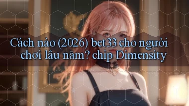 Cách nào (2026) bet33 cho người chơi lâu năm chip Dimensity
