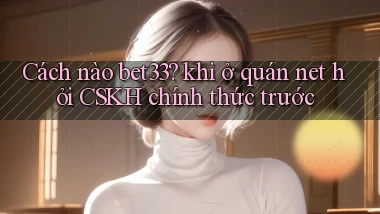 Cách nào bet33 khi ở quán net hỏi CSKH chính thức trước