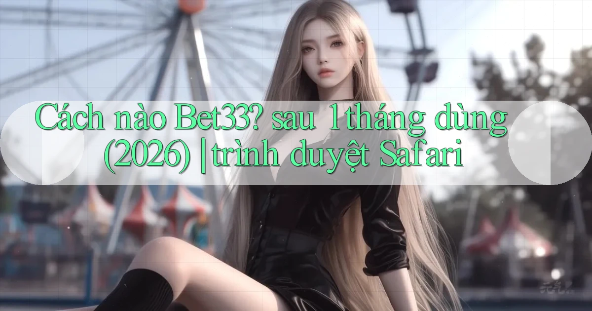 Cách nào Bet33 sau 1 tháng dùng (2026) trình duyệt Safari